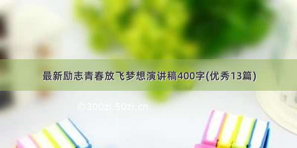 最新励志青春放飞梦想演讲稿400字(优秀13篇)