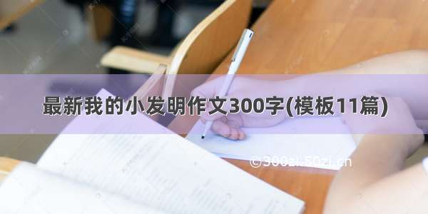 最新我的小发明作文300字(模板11篇)