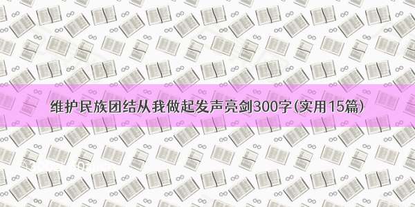 维护民族团结从我做起发声亮剑300字(实用15篇)