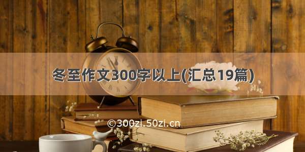 冬至作文300字以上(汇总19篇)