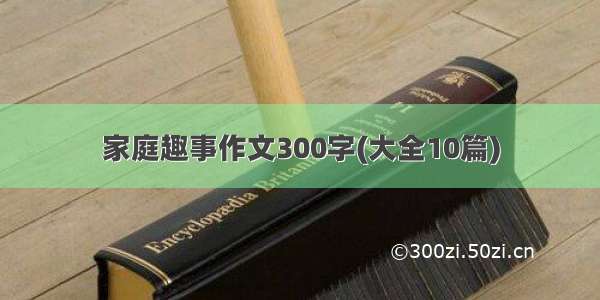 家庭趣事作文300字(大全10篇)