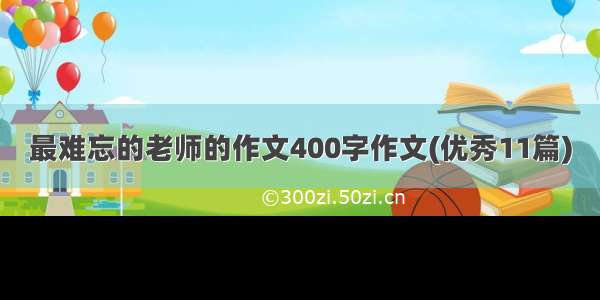 最难忘的老师的作文400字作文(优秀11篇)