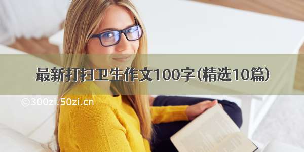 最新打扫卫生作文100字(精选10篇)