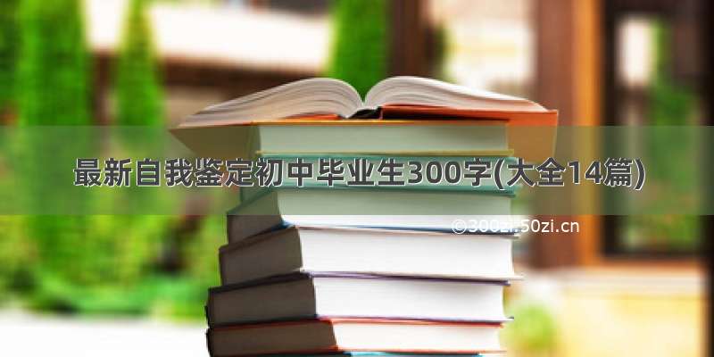 最新自我鉴定初中毕业生300字(大全14篇)