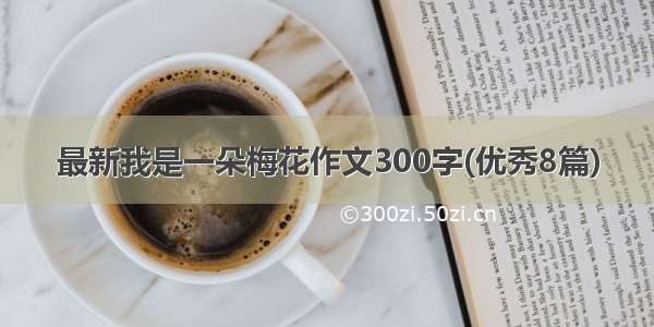 最新我是一朵梅花作文300字(优秀8篇)