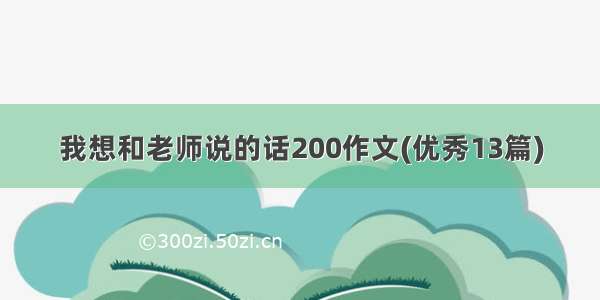 我想和老师说的话200作文(优秀13篇)