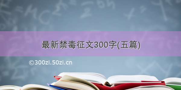 最新禁毒征文300字(五篇)