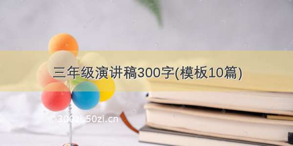 三年级演讲稿300字(模板10篇)