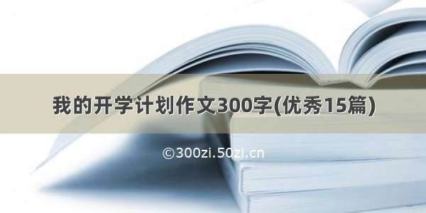 我的开学计划作文300字(优秀15篇)