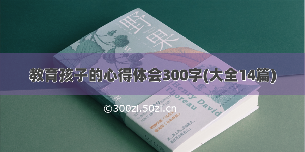 教育孩子的心得体会300字(大全14篇)