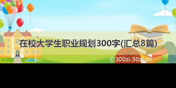 在校大学生职业规划300字(汇总8篇)