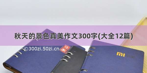 秋天的景色真美作文300字(大全12篇)