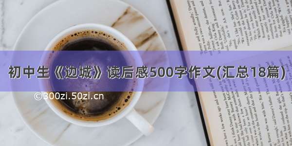 初中生《边城》读后感500字作文(汇总18篇)