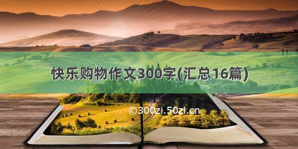 快乐购物作文300字(汇总16篇)