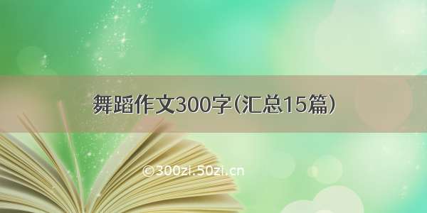 舞蹈作文300字(汇总15篇)