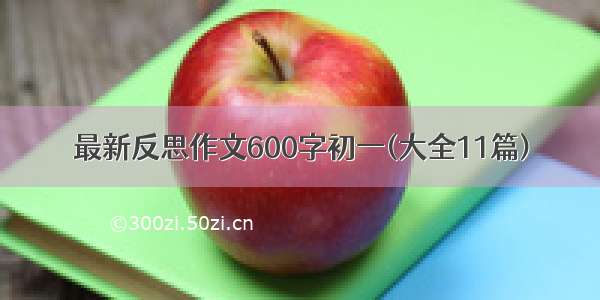 最新反思作文600字初一(大全11篇)