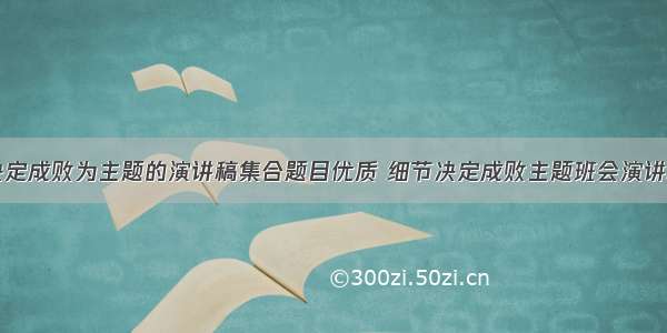 以细节决定成败为主题的演讲稿集合题目优质 细节决定成败主题班会演讲稿(二篇)