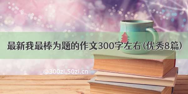 最新我最棒为题的作文300字左右(优秀8篇)