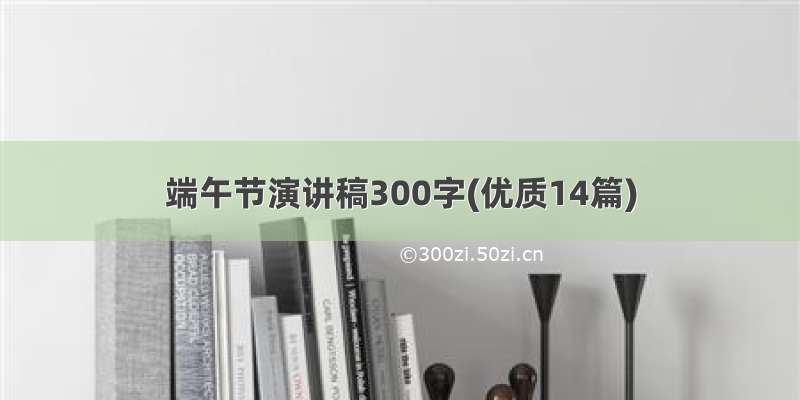 端午节演讲稿300字(优质14篇)