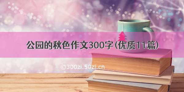 公园的秋色作文300字(优质11篇)