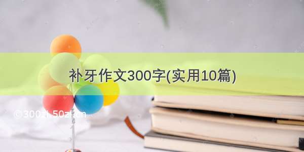 补牙作文300字(实用10篇)