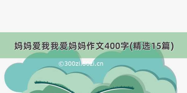 妈妈爱我我爱妈妈作文400字(精选15篇)