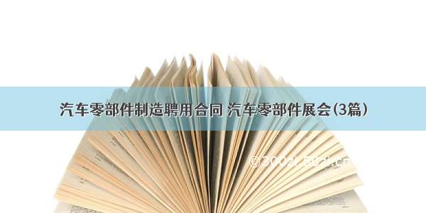 汽车零部件制造聘用合同 汽车零部件展会(3篇)