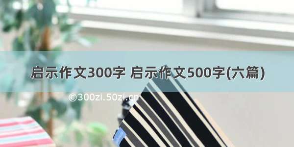 启示作文300字 启示作文500字(六篇)