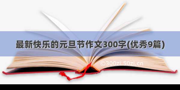 最新快乐的元旦节作文300字(优秀9篇)