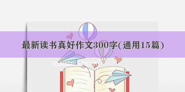 最新读书真好作文300字(通用15篇)