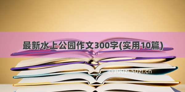 最新水上公园作文300字(实用10篇)