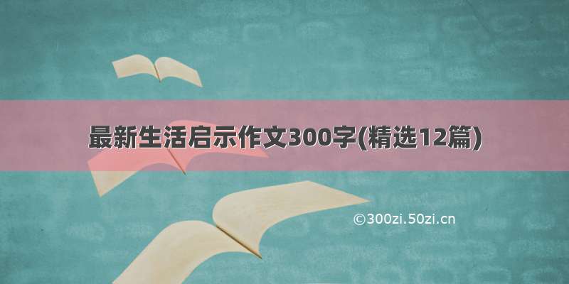 最新生活启示作文300字(精选12篇)