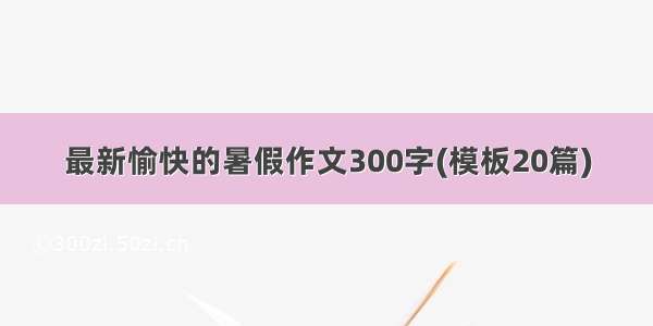 最新愉快的暑假作文300字(模板20篇)