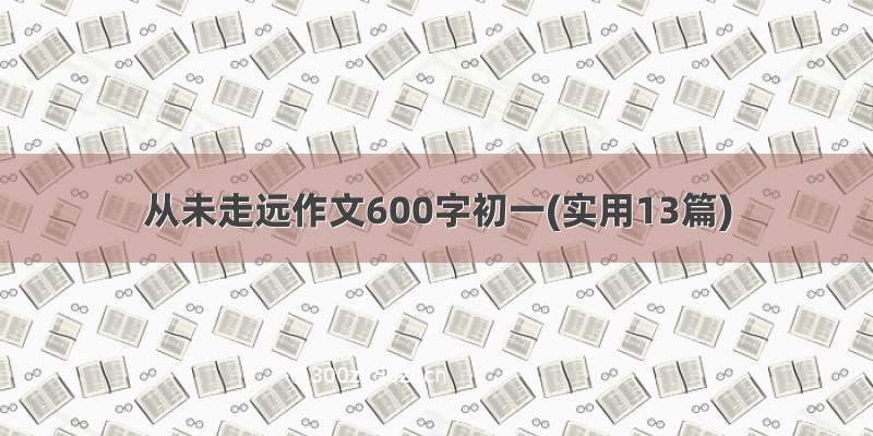 从未走远作文600字初一(实用13篇)