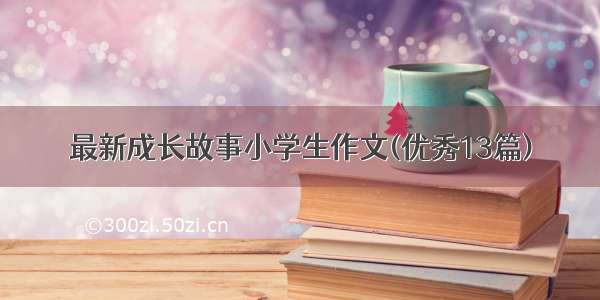 最新成长故事小学生作文(优秀13篇)