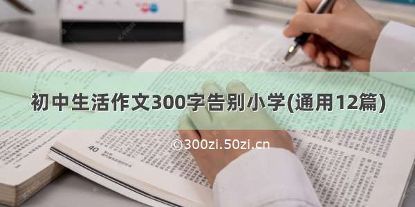 初中生活作文300字告别小学(通用12篇)