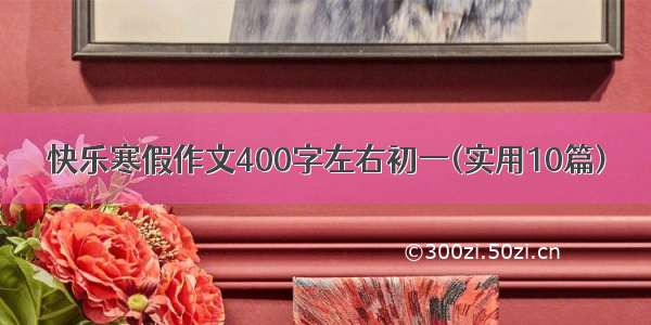 快乐寒假作文400字左右初一(实用10篇)