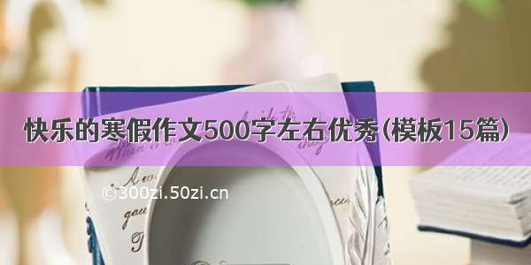 快乐的寒假作文500字左右优秀(模板15篇)