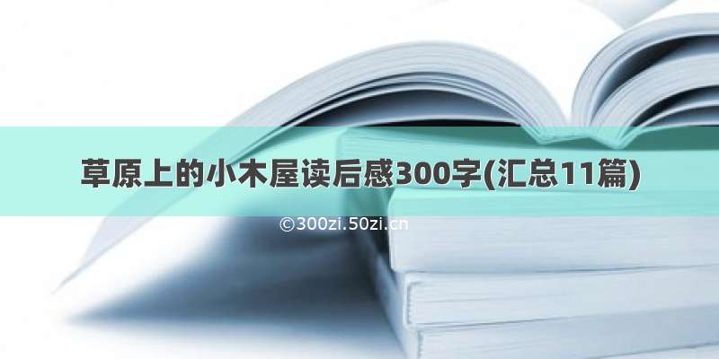 草原上的小木屋读后感300字(汇总11篇)