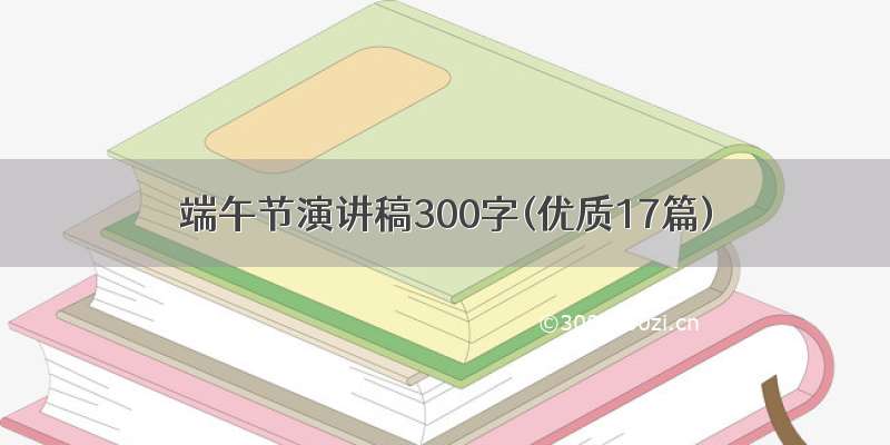 端午节演讲稿300字(优质17篇)