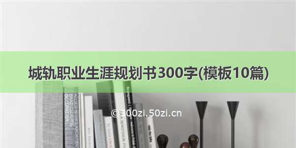 城轨职业生涯规划书300字(模板10篇)