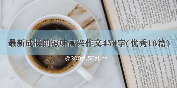 最新成长的滋味高兴作文450字(优秀16篇)