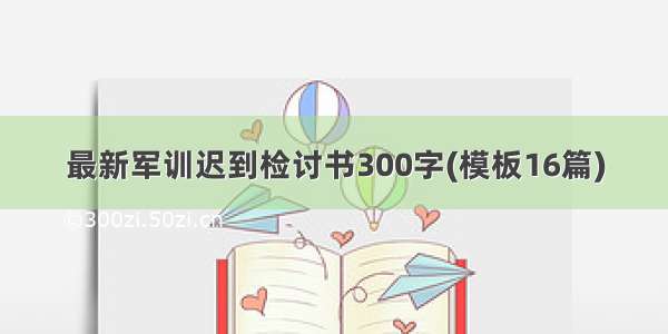 最新军训迟到检讨书300字(模板16篇)