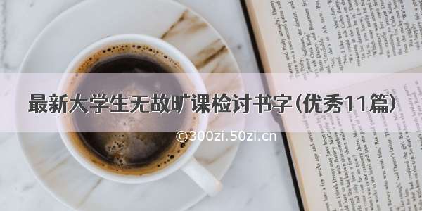 最新大学生无故旷课检讨书字(优秀11篇)