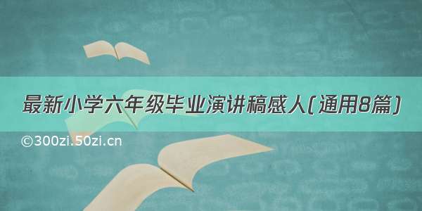 最新小学六年级毕业演讲稿感人(通用8篇)