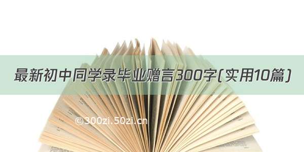 最新初中同学录毕业赠言300字(实用10篇)