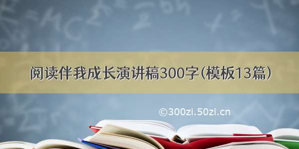 阅读伴我成长演讲稿300字(模板13篇)