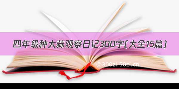 四年级种大蒜观察日记300字(大全15篇)