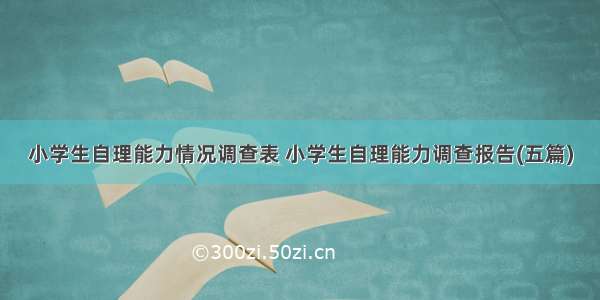 小学生自理能力情况调查表 小学生自理能力调查报告(五篇)