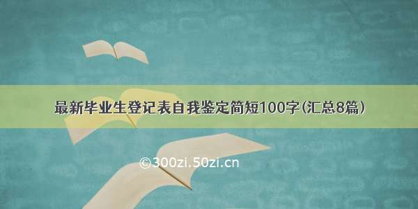 最新毕业生登记表自我鉴定简短100字(汇总8篇)